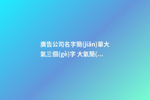 廣告公司名字簡(jiǎn)單大氣三個(gè)字 大氣簡(jiǎn)潔的廣告公司名字-第1張-公司起名-玄機(jī)派